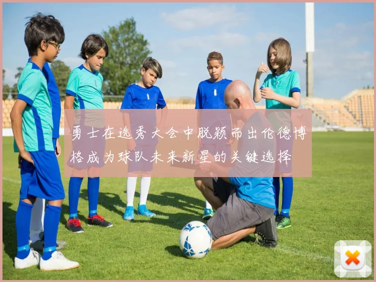 勇士在选秀大会中脱颖而出伦德博格成为球队未来新星的关键选择