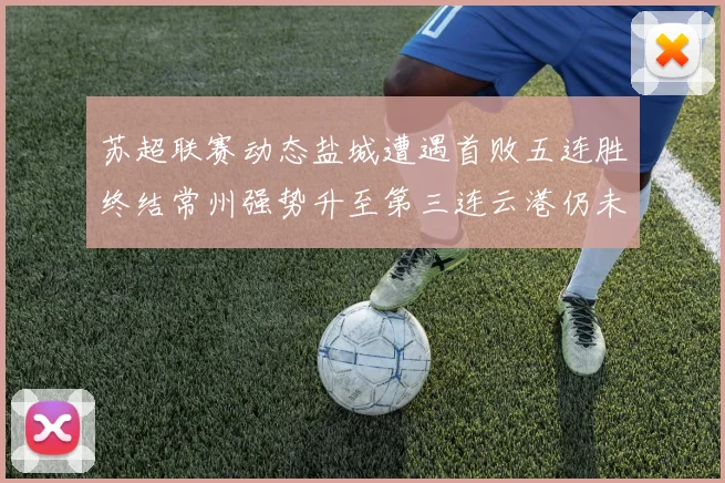 苏超联赛动态盐城遭遇首败五连胜终结常州强势升至第三连云港仍未尝胜绩