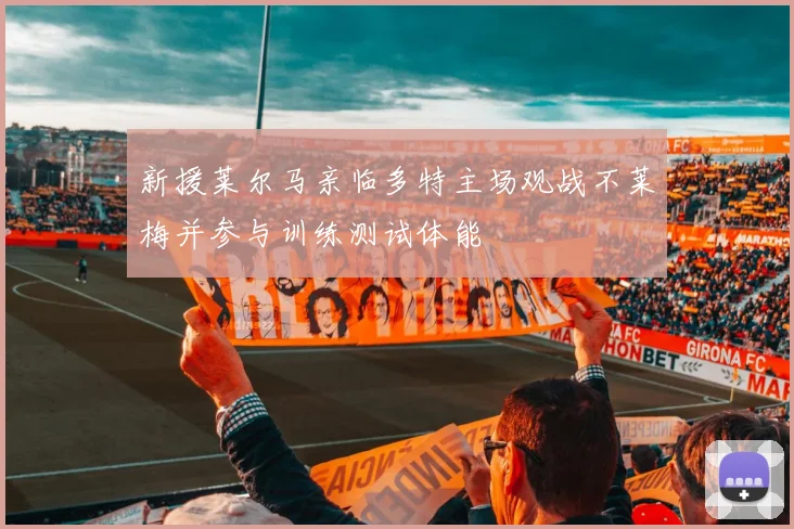 新援莱尔马亲临多特主场观战不莱梅并参与训练测试体能