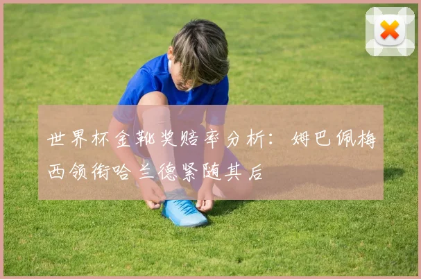 世界杯金靴奖赔率分析：姆巴佩梅西领衔哈兰德紧随其后