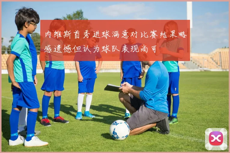 内维斯首秀进球满意对比赛结果略感遗憾但认为球队表现尚可