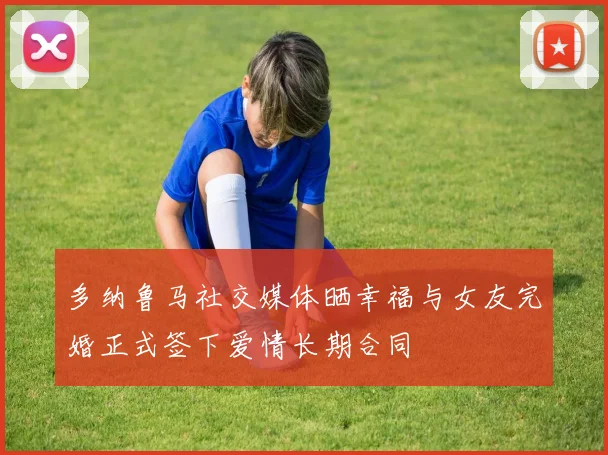 多纳鲁马社交媒体晒幸福与女友完婚正式签下爱情长期合同