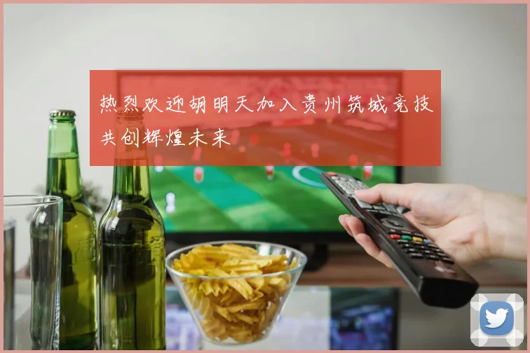 热烈欢迎胡明天加入贵州筑城竞技共创辉煌未来