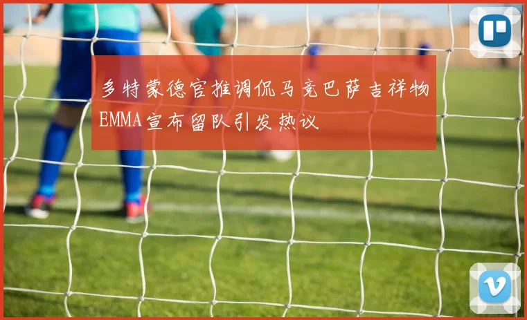 多特蒙德官推调侃马竞巴萨吉祥物EMMA宣布留队引发热议