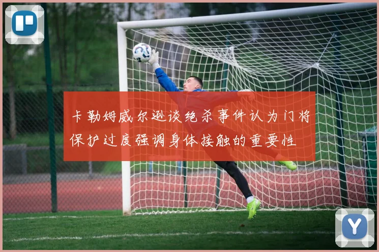 卡勒姆威尔逊谈绝杀事件认为门将保护过度强调身体接触的重要性