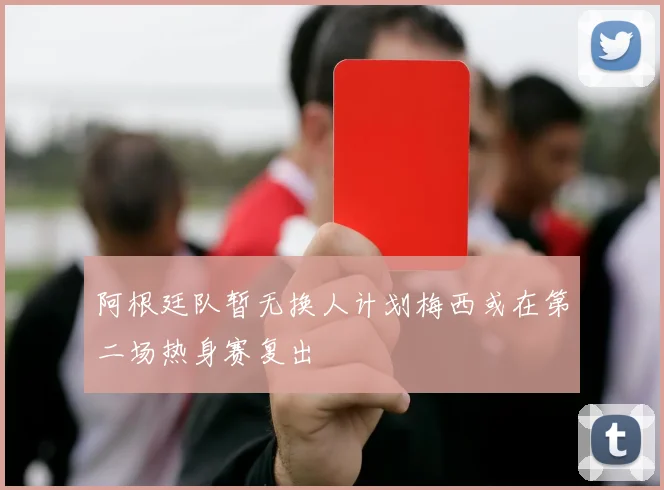 阿根廷队暂无换人计划梅西或在第二场热身赛复出