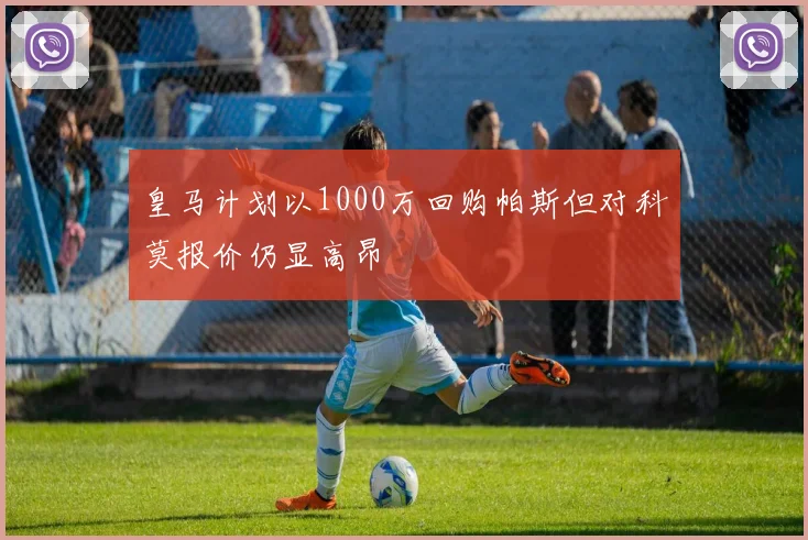皇马计划以1000万回购帕斯但对科莫报价仍显高昂