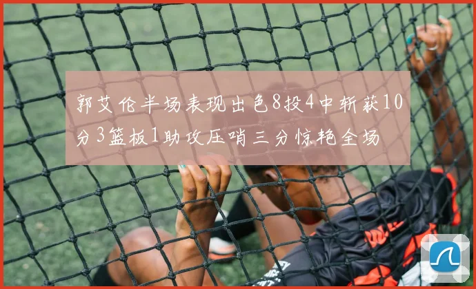 郭艾伦半场表现出色8投4中斩获10分3篮板1助攻压哨三分惊艳全场