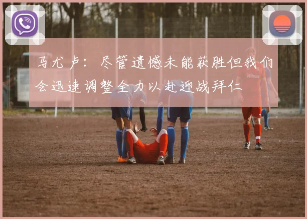 马尤卢：尽管遗憾未能获胜但我们会迅速调整全力以赴迎战拜仁