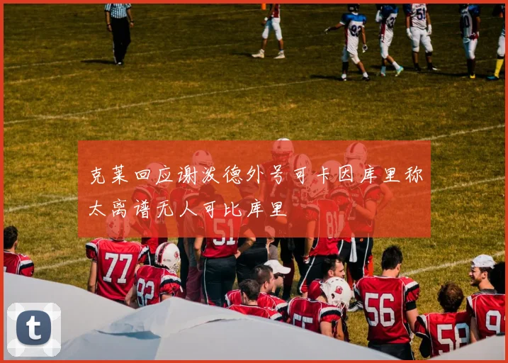 克莱回应谢泼德外号可卡因库里称太离谱无人可比库里