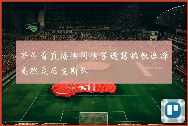 字母哥直播快问快答透露执教选择竟然是尼克斯队