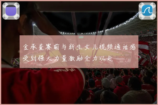 金承奎赛前与新生女儿视频通话感受到强大力量激励全力以赴