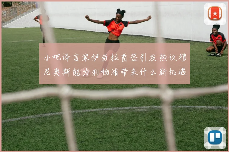 小吧译言家伊劳拉首签引发热议穆尼奥斯能为利物浦带来什么新机遇