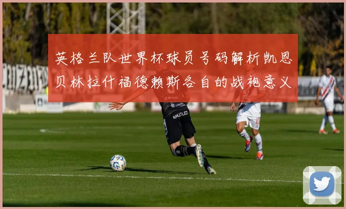 英格兰队世界杯球员号码解析凯恩贝林拉什福德赖斯各自的战袍意义