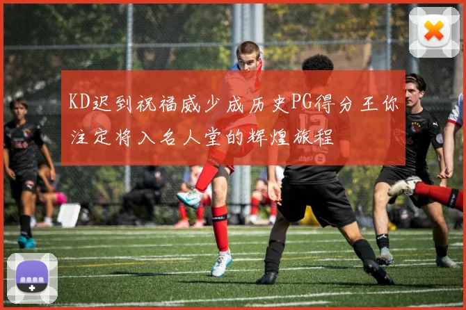 KD迟到祝福威少成历史PG得分王你注定将入名人堂的辉煌旅程