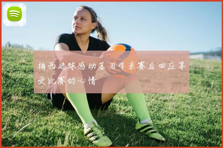 梅西进球感动落泪母亲赛后回应享受比赛的心情