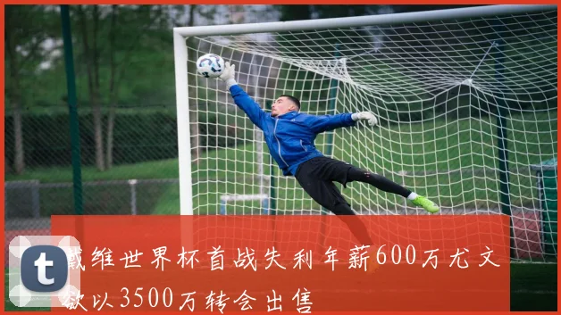 戴维世界杯首战失利年薪600万尤文欲以3500万转会出售