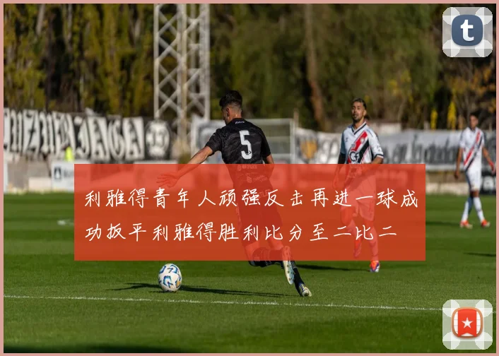 利雅得青年人顽强反击再进一球成功扳平利雅得胜利比分至二比二