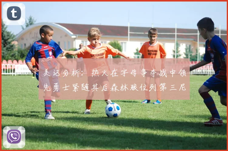 美记分析：热火在字母争夺战中领先勇士紧随其后森林狼位列第三尼克斯处于最后位置