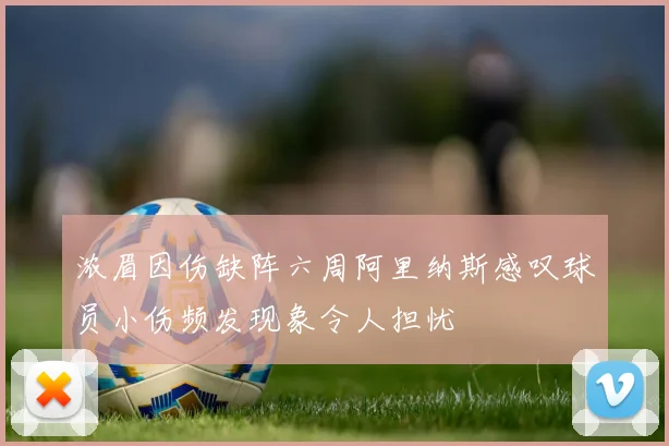 浓眉因伤缺阵六周阿里纳斯感叹球员小伤频发现象令人担忧