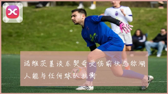 诺维茨基谈东契奇受伤前状态称湖人能与任何球队抗衡
