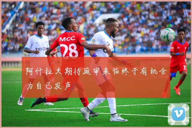 阿什拉夫期待庭审来临终于有机会为自己发声