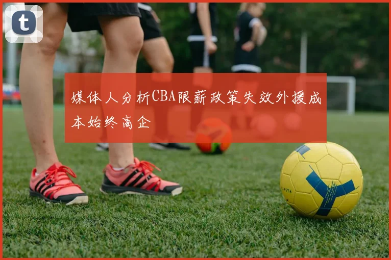 媒体人分析CBA限薪政策失效外援成本始终高企