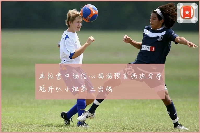 库拉索中场信心满满预言西班牙夺冠并以小组第三出线