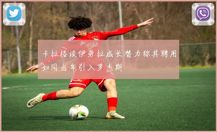 卡拉格谈伊劳拉成长潜力称其聘用如同当年引入罗杰斯