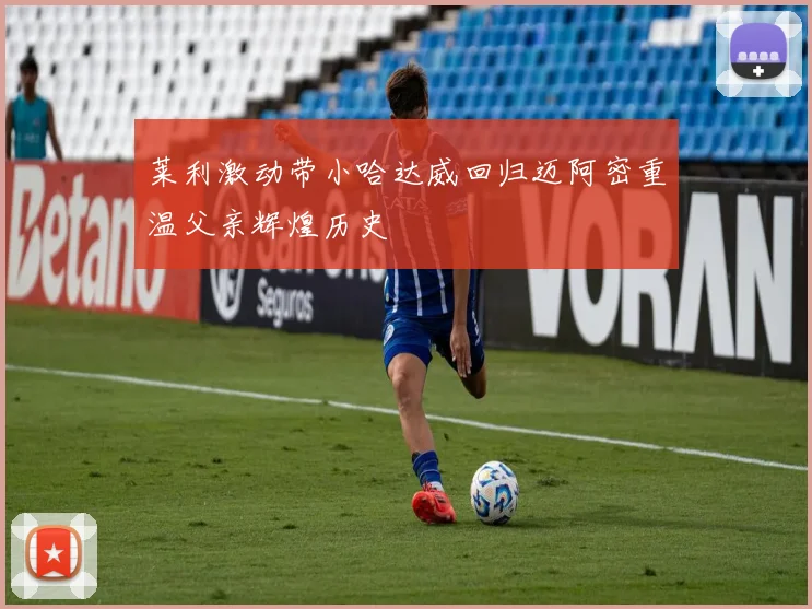 莱利激动带小哈达威回归迈阿密重温父亲辉煌历史